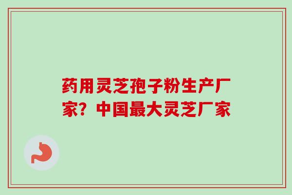 药用灵芝孢子粉生产厂家？中国最大灵芝厂家