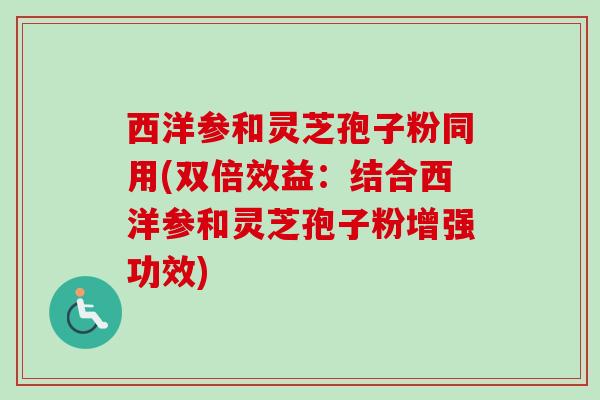 西洋参和灵芝孢子粉同用(双倍效益：结合西洋参和灵芝孢子粉增强功效)
