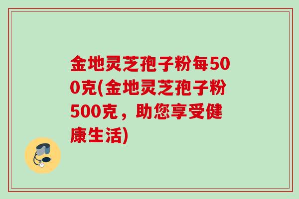 金地灵芝孢子粉每500克(金地灵芝孢子粉500克,助您享受健康生活)