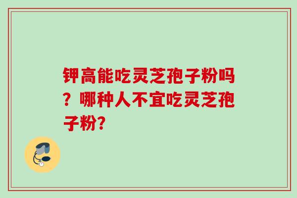 钾高能吃灵芝孢子粉吗？哪种人不宜吃灵芝孢子粉？