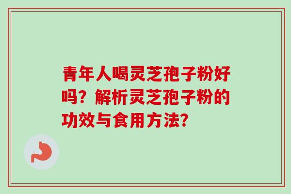 青年人喝灵芝孢子粉好吗?解析灵芝孢子粉的功效与食用方法? 青年人喝灵芝孢子粉好吗?解析灵芝孢子粉的功效与食用方法?