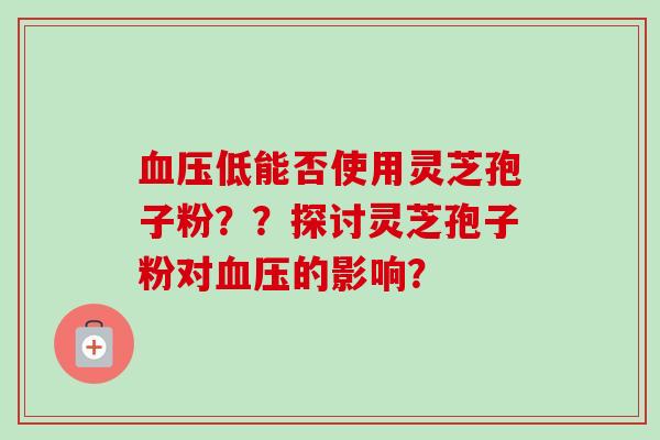 血压低能否使用灵芝孢子粉??探讨灵芝孢子粉对血压的影响?
