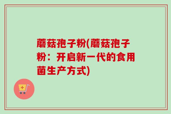 蘑菇孢子粉(蘑菇孢子粉：开启新一代的食用菌生产方式)