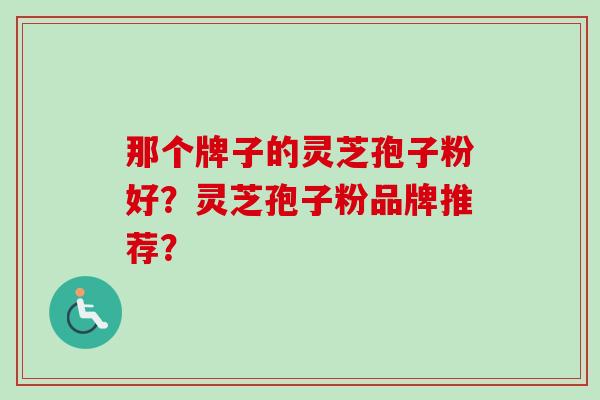 那个牌子的灵芝孢子粉好？灵芝孢子粉品牌推荐？