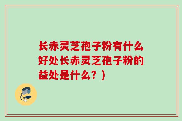 长赤灵芝孢子粉有什么好处长赤灵芝孢子粉的益处是什么?)