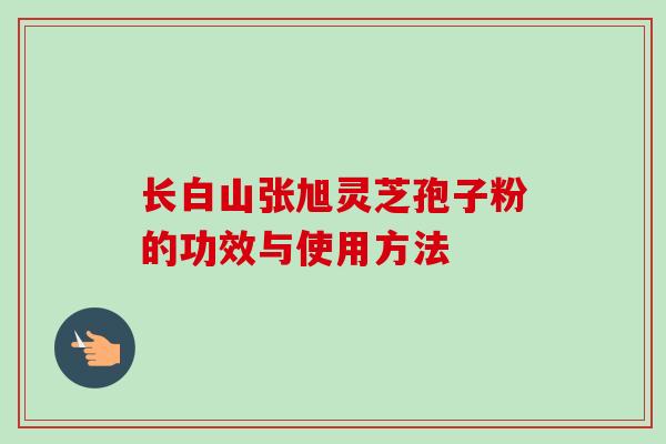 长白山张旭灵芝孢子粉的功效与使用方法