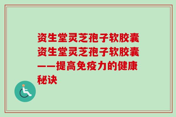 资生堂灵芝孢子软胶囊资生堂灵芝孢子软胶囊——提高免疫力的健康秘诀