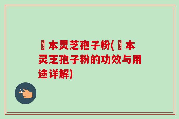 蕰本灵芝孢子粉(蕰本灵芝孢子粉的功效与用途详解)