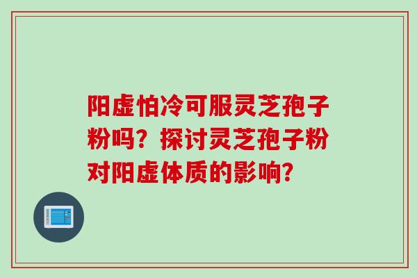 阳虚怕冷可服灵芝孢子粉吗？探讨灵芝孢子粉对阳虚体质的影响？