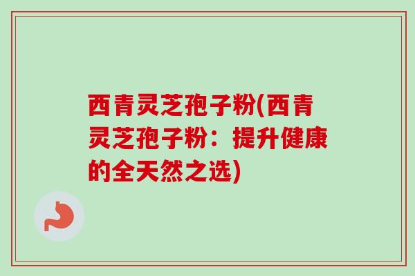 西青灵芝孢子粉(西青灵芝孢子粉：提升健康的全天然之选)
