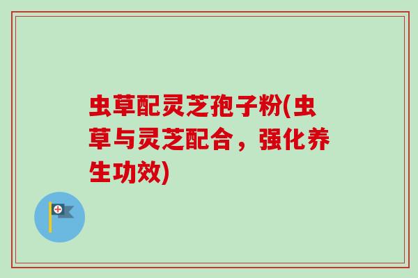 虫草配灵芝孢子粉(虫草与灵芝配合，强化养生功效)