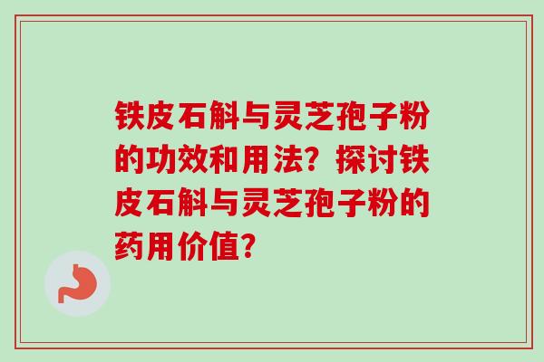 铁皮石斛与灵芝孢子粉的功效和用法？探讨铁皮石斛与灵芝孢子粉的药用价值？