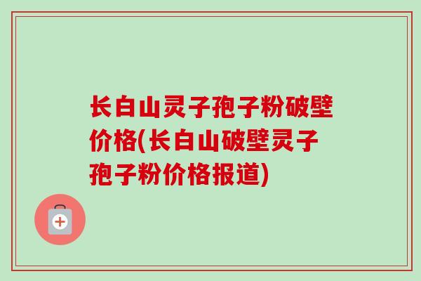 长白山灵子孢子粉破壁价格(长白山破壁灵子孢子粉价格报道)