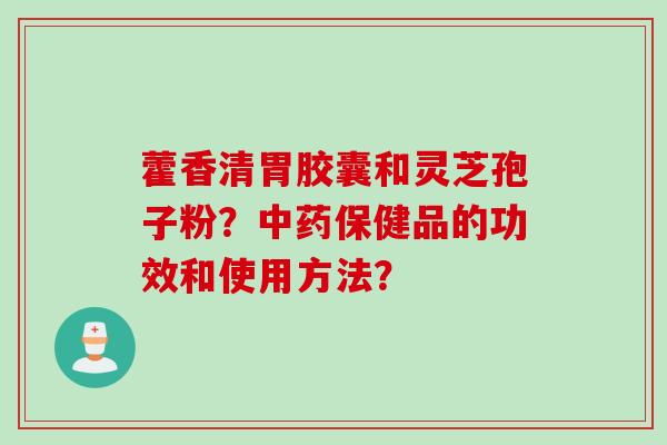 藿香清胃胶囊和灵芝孢子粉？保健品的功效和使用方法？