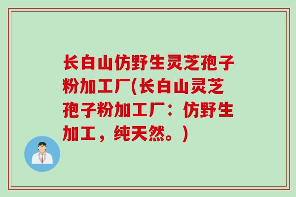 长白山仿野生灵芝孢子粉加工厂(长白山灵芝孢子粉加工厂:仿野生加工,纯天然。)