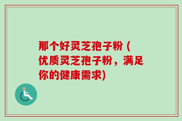 那个好灵芝孢子粉 (优质灵芝孢子粉,满足你的健康需求)