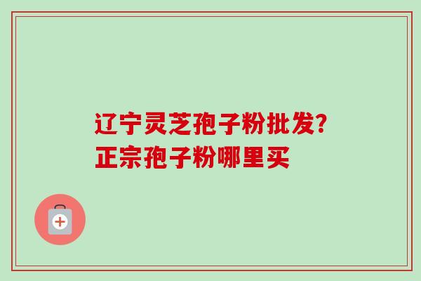 辽宁灵芝孢子粉批发？正宗孢子粉哪里买