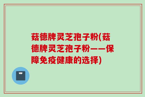 菇德牌灵芝孢子粉(菇德牌灵芝孢子粉——保障免疫健康的选择)