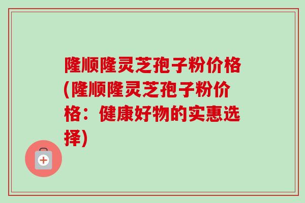 隆顺隆灵芝孢子粉价格(隆顺隆灵芝孢子粉价格:健康好物的实惠选择)