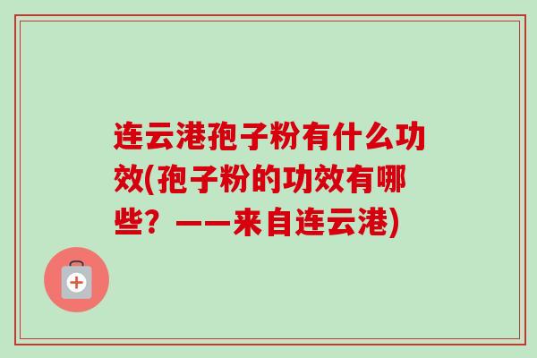 连云港孢子粉有什么功效(孢子粉的功效有哪些?——来自连云港)
