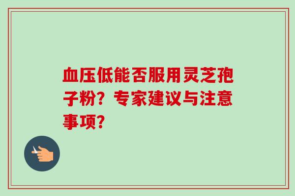 血压低能否服用灵芝孢子粉?专家建议与注意事项?