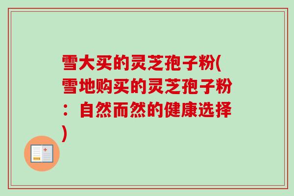 雪大买的灵芝孢子粉(雪地购买的灵芝孢子粉：自然而然的健康选择)