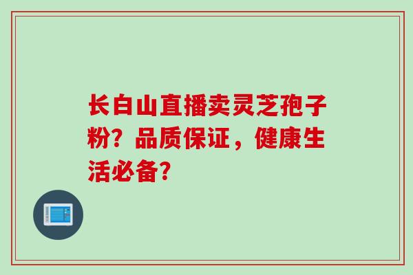 长白山直播卖灵芝孢子粉?品质保证,健康生活必备?
