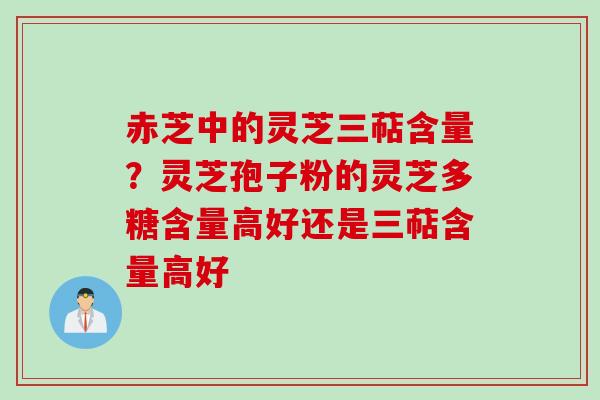 赤芝中的灵芝三萜含量?灵芝孢子粉的灵芝多糖含量高好还是三萜含量高好