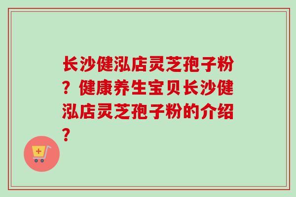长沙健泓店灵芝孢子粉?健康养生宝贝长沙健泓店灵芝孢子粉的介绍?