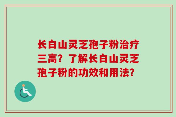 长白山灵芝孢子粉治疗三高?了解长白山灵芝孢子粉的功效和用法?