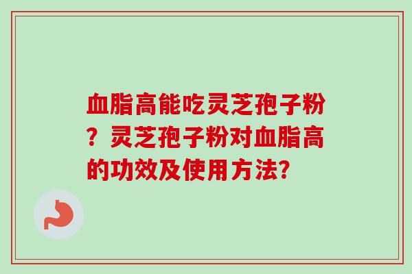 血脂高能吃灵芝孢子粉?灵芝孢子粉对血脂高的功效及使用方法?