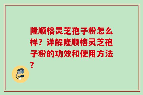 隆顺榕灵芝孢子粉怎么样？详解隆顺榕灵芝孢子粉的功效和使用方法？