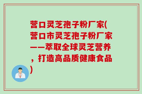 营口灵芝孢子粉厂家(营口市灵芝孢子粉厂家——萃取全球灵芝营养,打造高品质健康食品)