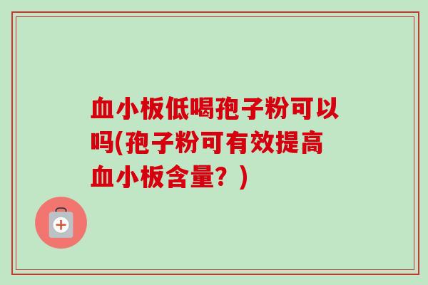 血小板低喝孢子粉可以吗(孢子粉可有效提高血小板含量？)