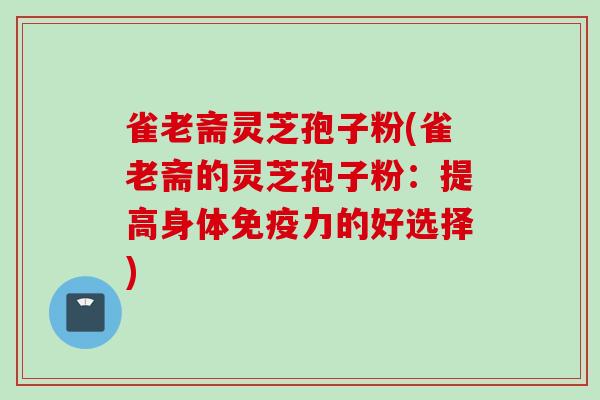 雀老斋灵芝孢子粉(雀老斋的灵芝孢子粉：提高身体免疫力的好选择)