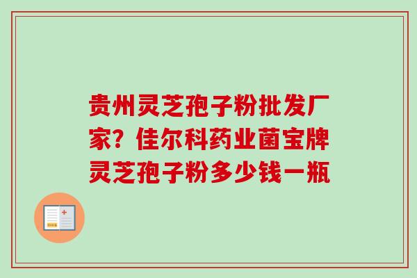 贵州灵芝孢子粉批发厂家?佳尔科药业菌宝牌灵芝孢子粉多少钱一瓶