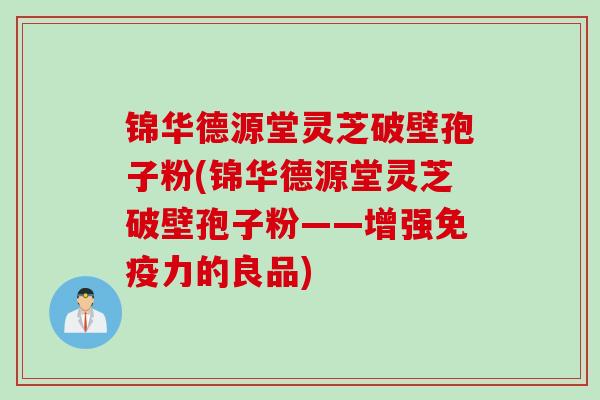 锦华德源堂灵芝破壁孢子粉(锦华德源堂灵芝破壁孢子粉——增强免疫力的良品)