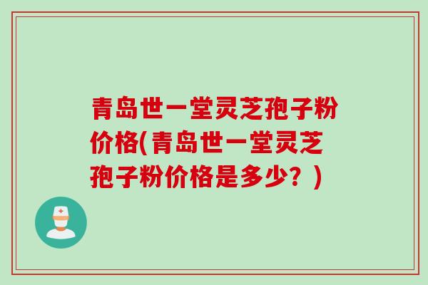 青岛世一堂灵芝孢子粉价格(青岛世一堂灵芝孢子粉价格是多少？)