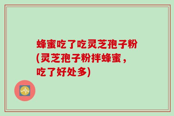 蜂蜜吃了吃灵芝孢子粉(灵芝孢子粉拌蜂蜜,吃了好处多) 蜂蜜吃了吃灵芝孢子粉(灵芝孢子粉拌蜂蜜,吃了好处多)