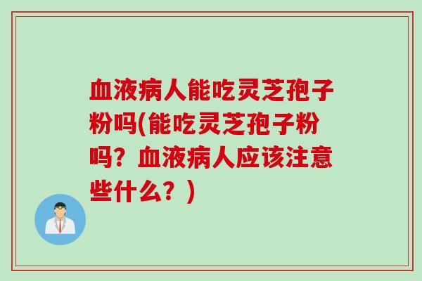 血液病人能吃灵芝孢子粉吗(能吃灵芝孢子粉吗?血液病人应该注意些什么?)