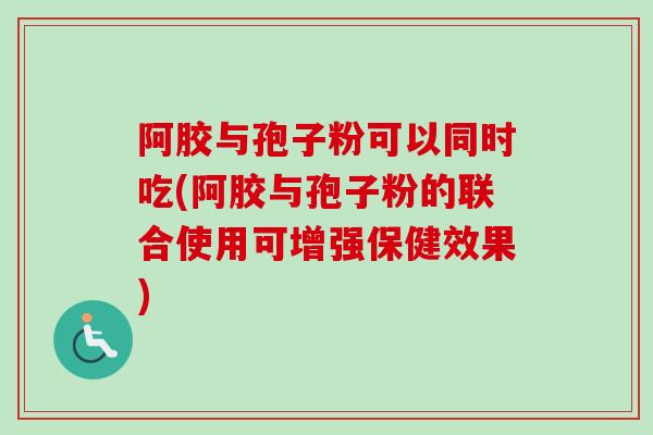 阿胶与孢子粉可以同时吃(阿胶与孢子粉的联合使用可增强保健效果)