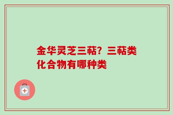 金华灵芝三萜？三萜类化合物有哪种类