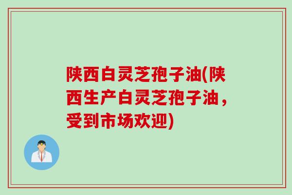 陕西白灵芝孢子油(陕西生产白灵芝孢子油，受到市场欢迎)