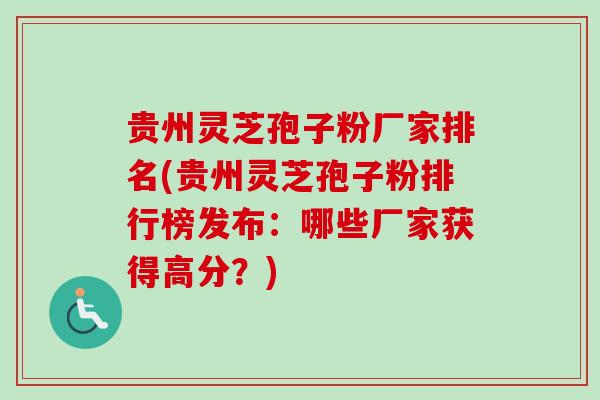 贵州灵芝孢子粉厂家排名(贵州灵芝孢子粉排行榜发布:哪些厂家获得高分?)