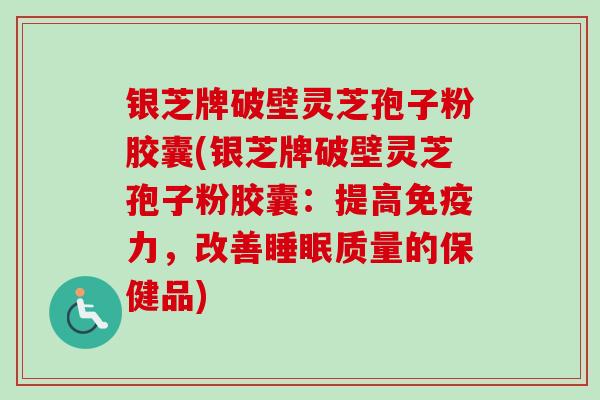 银芝牌破壁灵芝孢子粉胶囊(银芝牌破壁灵芝孢子粉胶囊:提高免疫力,改善质量的保健品) 银芝牌破壁灵芝孢子粉胶囊(银芝牌破壁灵芝孢子粉胶囊:提高免疫力,改善质量的保健品)