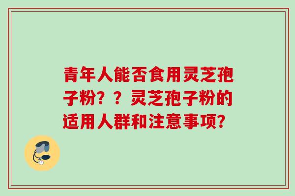 青年人能否食用灵芝孢子粉??灵芝孢子粉的适用人群和注意事项?