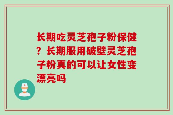 长期吃灵芝孢子粉保健?长期服用破壁灵芝孢子粉真的可以让女性变漂亮吗