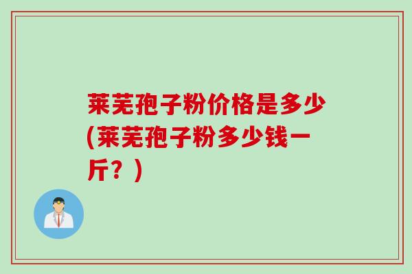 莱芜孢子粉价格是多少(莱芜孢子粉多少钱一斤?) 莱芜孢子粉价格是多少(莱芜孢子粉多少钱一斤?)