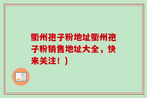 衢州孢子粉地址衢州孢子粉销售地址大全,快来关注!)