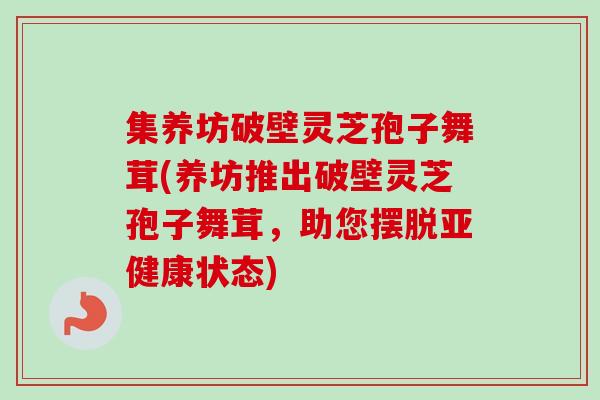 集养坊破壁灵芝孢子舞茸(养坊推出破壁灵芝孢子舞茸,助您摆脱亚健康状态)